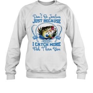 Dont Be Jealous Just Because I Catch More Fish Than You Sweatshirt